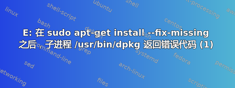 E: 在 sudo apt-get install --fix-missing 之后，子进程 /usr/bin/dpkg 返回错误代码 (1)