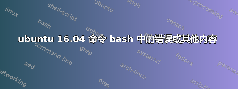 ubuntu 16.04 命令 bash 中的错误或其他内容