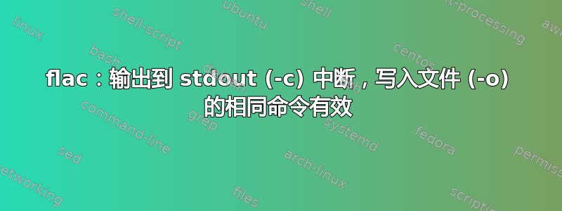 flac：输出到 stdout (-c) 中断，写入文件 (-o) 的相同命令有效