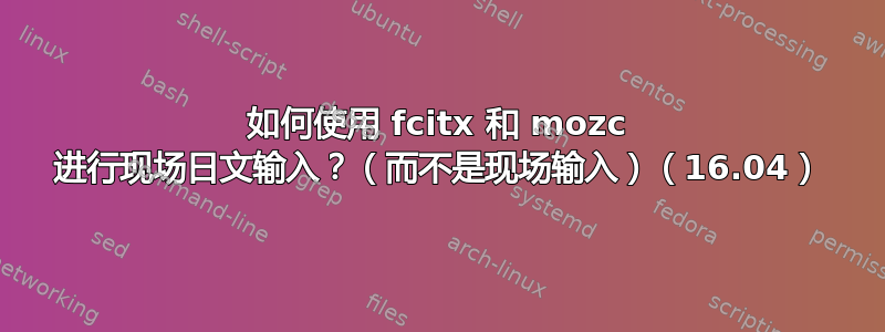 如何使用 fcitx 和 mozc 进行现场日文输入？（而不是现场输入）（16.04）