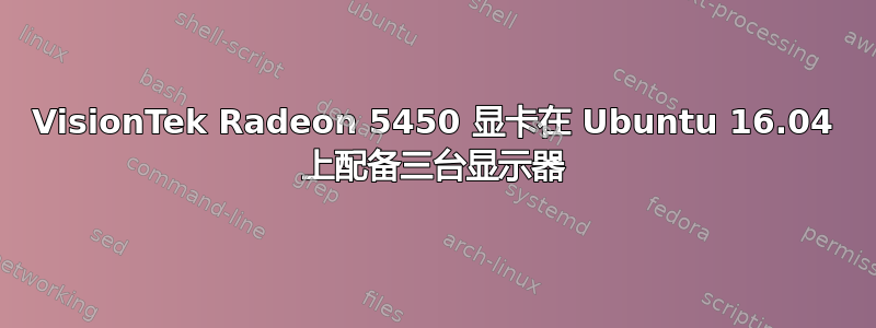 VisionTek Radeon 5450 显卡在 Ubuntu 16.04 上配备三台显示器