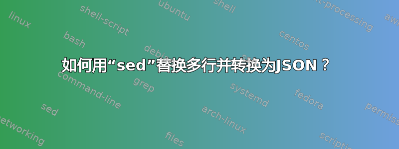 如何用“sed”替换多行并转换为JSON？