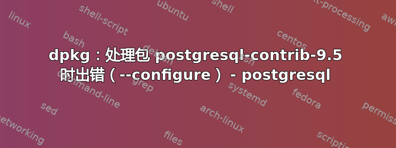 dpkg：处理包 postgresql-contrib-9.5 时出错（--configure） - postgresql