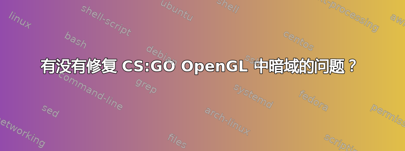 有没有修复 CS:GO OpenGL 中暗域的问题？