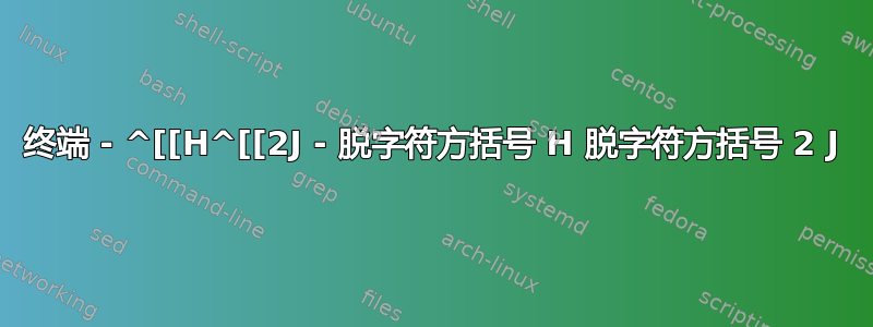 终端 - ^[[H^[[2J - 脱字符方括号 H 脱字符方括号 2 J