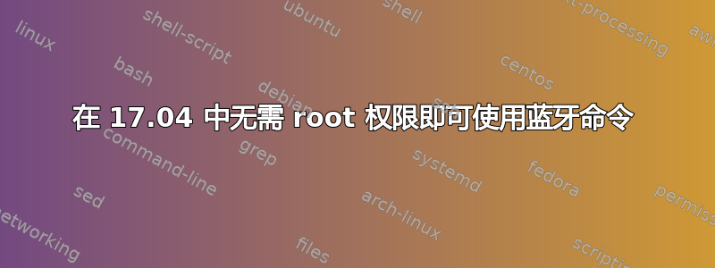 在 17.04 中无需 root 权限即可使用蓝牙命令