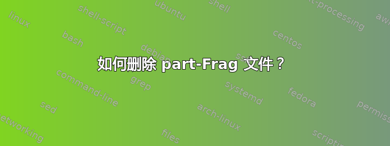 如何删除 part-Frag 文件？