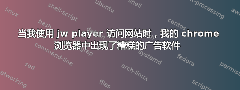 当我使用 jw player 访问网站时，我的 chrome 浏览器中出现了糟糕的广告软件 