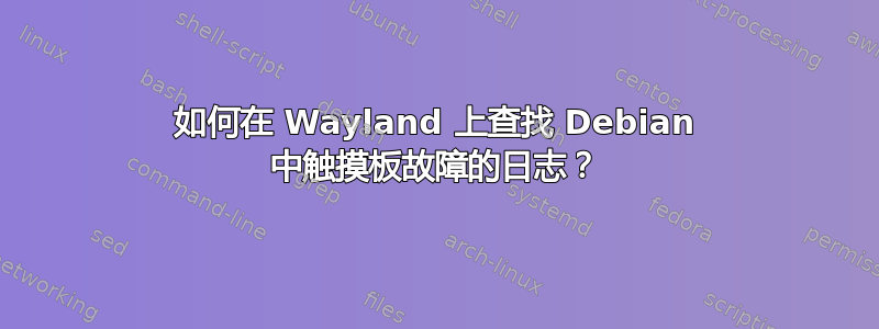 如何在 Wayland 上查找 Debian 中触摸板故障的日志？