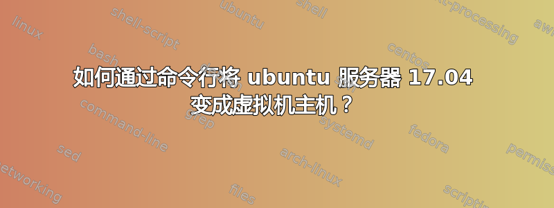 如何通过命令行将 ubuntu 服务器 17.04 变成虚拟机主机？