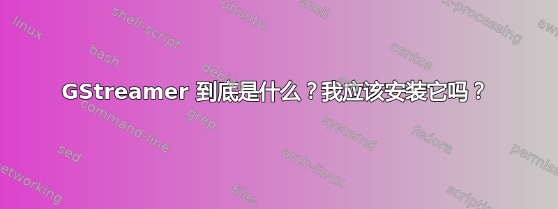 GStreamer 到底是什么？我应该安装它吗？