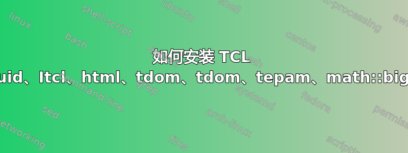 如何安装 TCL 包：uuid、Itcl、html、tdom、tdom、tepam、math::bignum