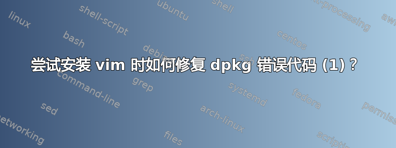 尝试安装 vim 时如何修复 dpkg 错误代码 (1)？