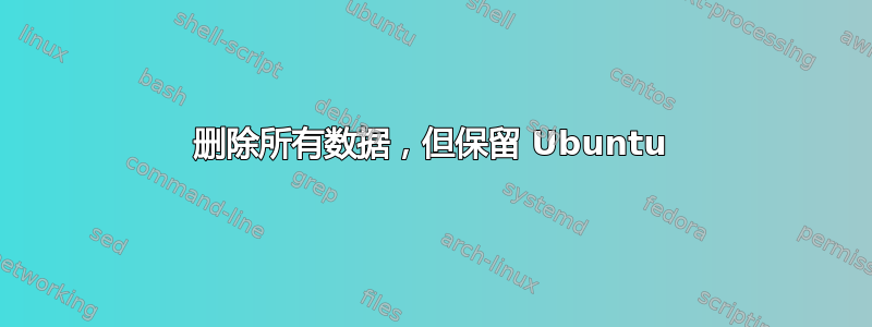 删除所有数据，但保留 Ubuntu