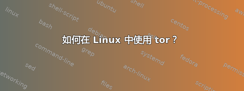 如何在 Linux 中使用 tor？