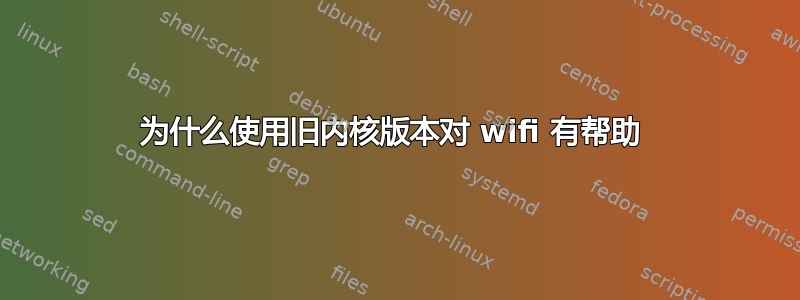 为什么使用旧内核版本对 wifi 有帮助 