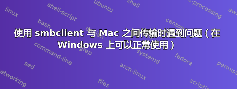 使用 smbclient 与 Mac 之间传输时遇到问题（在 Windows 上可以正常使用）