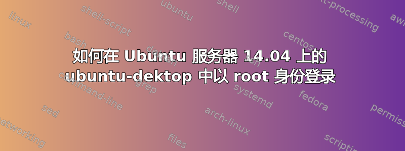 如何在 Ubuntu 服务器 14.04 上的 ubuntu-dektop 中以 root 身份登录