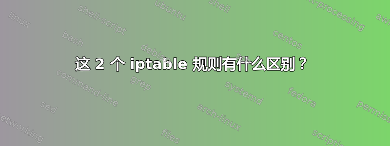 这 2 个 iptable 规则有什么区别？