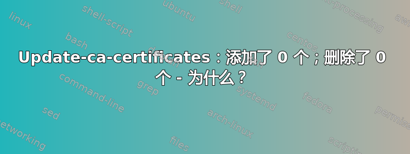 Update-ca-certificates：添加了 0 个；删除了 0 个 - 为什么？