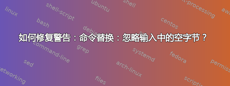 如何修复警告：命令替换：忽略输入中的空字节？