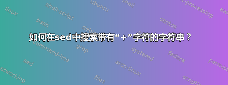 如何在sed中搜索带有“+”字符的字符串？ 