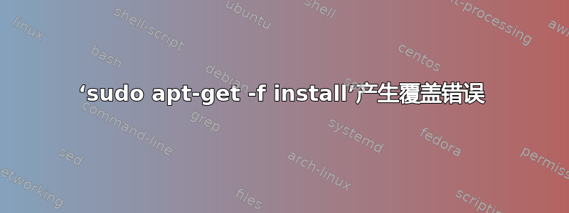 ‘sudo apt-get -f install’产生覆盖错误