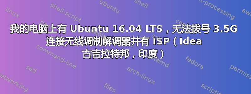 我的电脑上有 Ubuntu 16.04 LTS，无法拨号 3.5G 连接无线调制解调器并有 ISP（Idea 古吉拉特邦，印度）