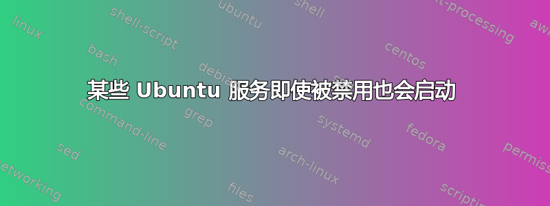 某些 Ubuntu 服务即使被禁用也会启动