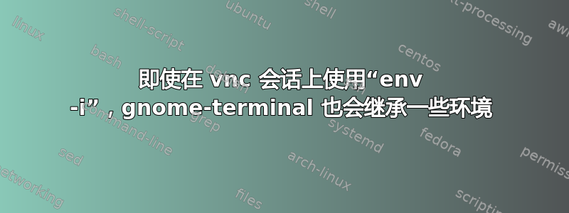 即使在 vnc 会话上使用“env -i”，gnome-terminal 也会继承一些环境