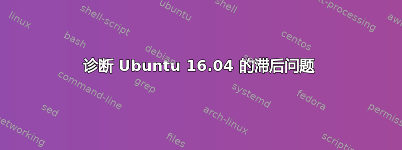 诊断 Ubuntu 16.04 的滞后问题