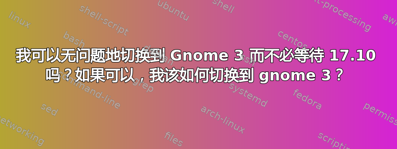 我可以无问题地切换到 Gnome 3 而不必等待 17.10 吗？如果可以，我该如何切换到 gnome 3？