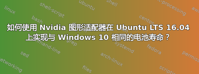 如何使用 Nvidia 图形适配器在 Ubuntu LTS 16.04 上实现与 Windows 10 相同的电池寿命？