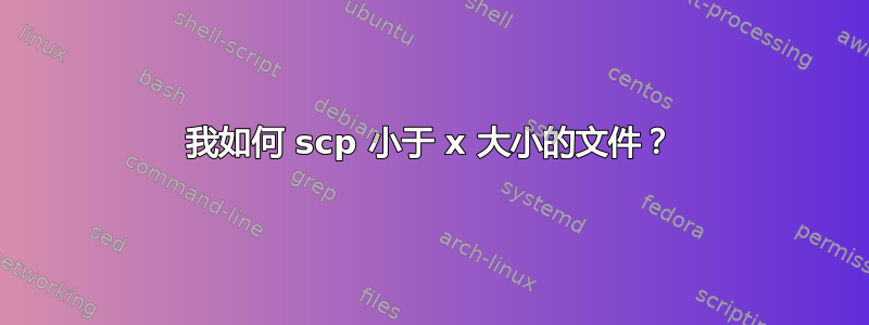 我如何 scp 小于 x 大小的文件？