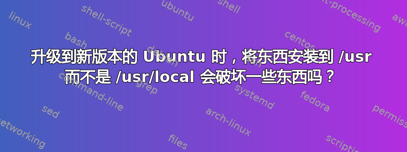 升级到新版本的 Ubuntu 时，将东西安装到 /usr 而不是 /usr/local 会破坏一些东西吗？