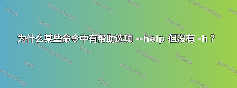 为什么某些命令中有帮助选项 --help 但没有 -h？