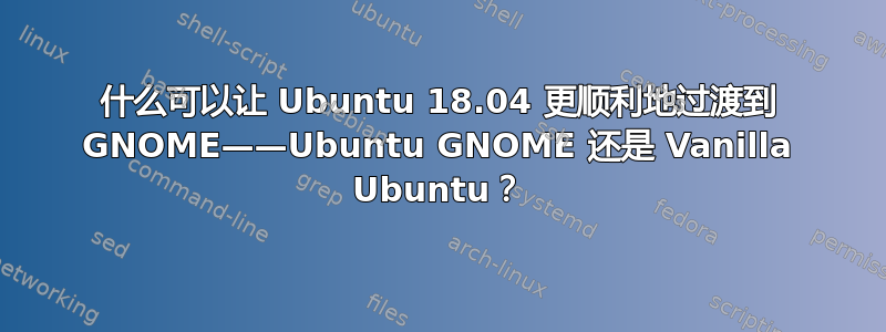 什么可以让 Ubuntu 18.04 更顺利地过渡到 GNOME——Ubuntu GNOME 还是 Vanilla Ubuntu？