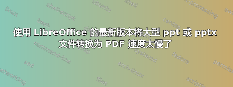 使用 LibreOffice 的最新版本将大型 ppt 或 pptx 文件转换为 PDF 速度太慢了