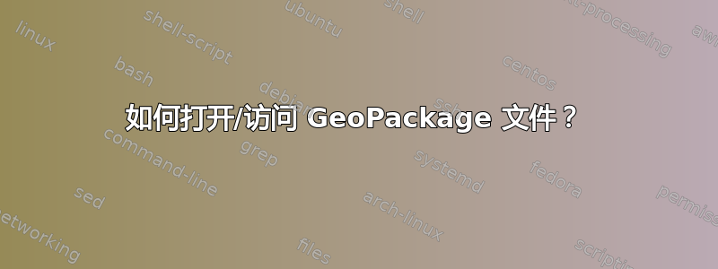 如何打开/访问 GeoPackage 文件？