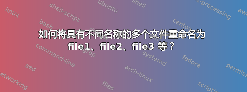 如何将具有不同名称的多个文件重命名为 file1、file2、file3 等？