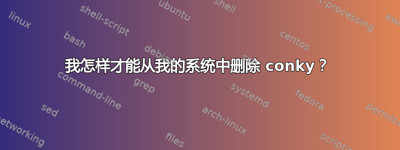 我怎样才能从我的系统中删除 conky？