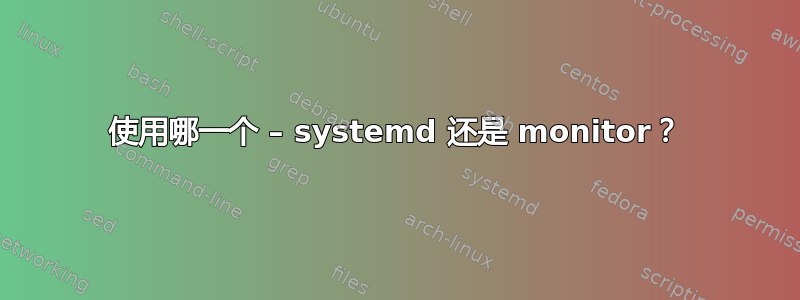 使用哪一个 – systemd 还是 monitor？