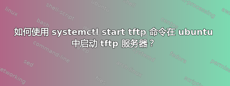 如何使用 systemctl start tftp 命令在 ubuntu 中启动 tftp 服务器？