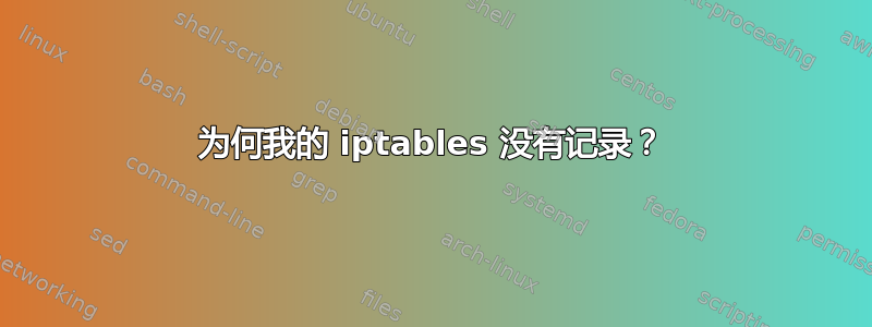 为何我的 iptables 没有记录？