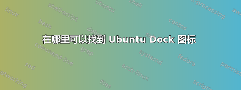 在哪里可以找到 Ubuntu Dock 图标