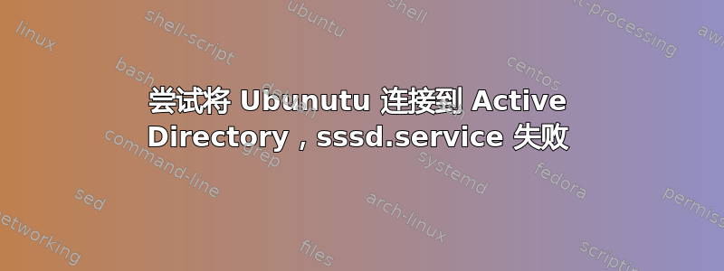 尝试将 Ubunutu 连接到 Active Directory，sssd.service 失败