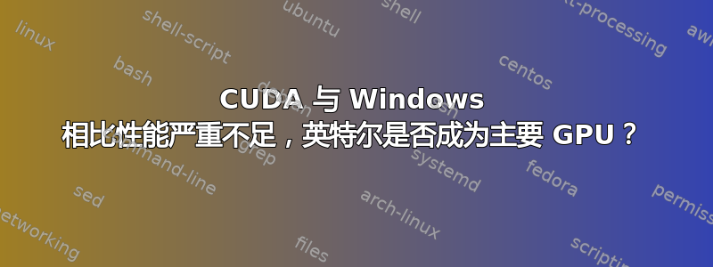 CUDA 与 Windows 相比性能严重不足，英特尔是否成为主要 GPU？