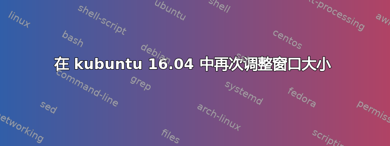 在 kubuntu 16.04 中再次调整窗口大小