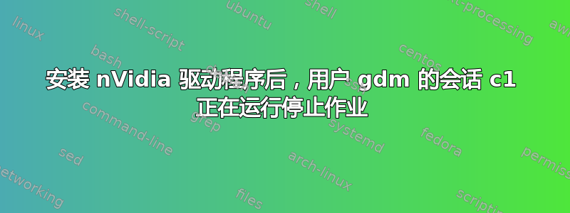 安装 nVidia 驱动程序后，用户 gdm 的会话 c1 正在运行停止作业