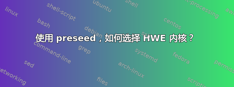 使用 preseed，如何选择 HWE 内核？